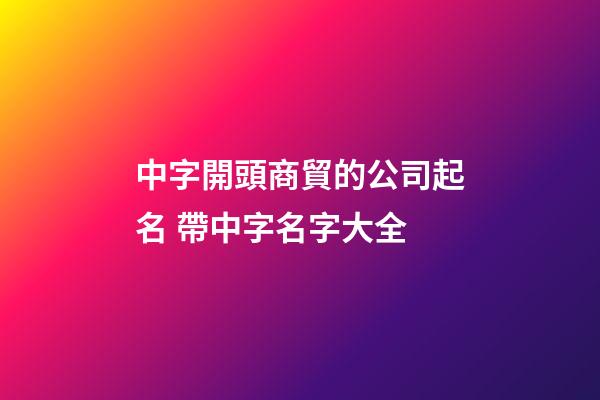 中字開頭商貿的公司起名 帶中字名字大全-第1張-公司起名-玄機派